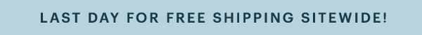 LAST DAY FOR FREE SHIPPING SITEWIDE!
