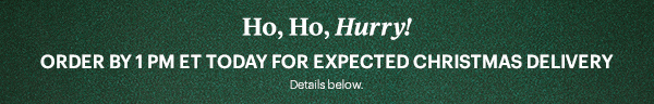 Ho, Ho, Hurry!  ORDER BY 1 PM ET TODAY FOR EXPECTED CHRISTMAS DELIVERY  Details below.