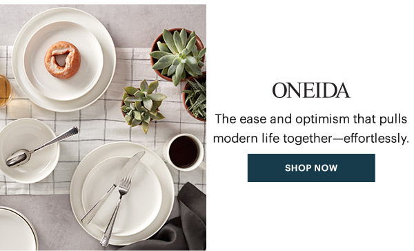 ONEIDA  The ease and optimism that pulls modern life together—effortlessly.  [SHOP NOW]