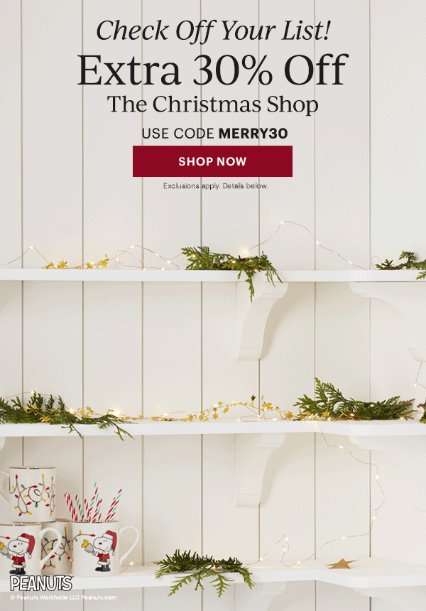 Check Off Your List!  Extra 30% Off  The Christmas Shop  USE CODE MERRY30  [SHOP NOW] Exclusions apply. Details below.