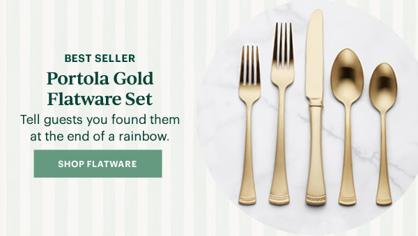 BEST SELLER  Portola Gold Flatware Set  Tell guests you found them at the end of a rainbow.  [SHOP FLATWARE]