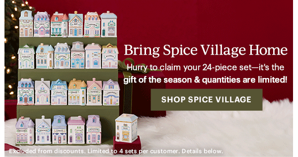 Bring Spice Village Home  Hurry to claim your 24-piece set—it's the gift of the season & quantities are limited!  [SHOP SPICE VILLAGE] Excluded from discounts. Limited to 4 sets per customer. Details below.