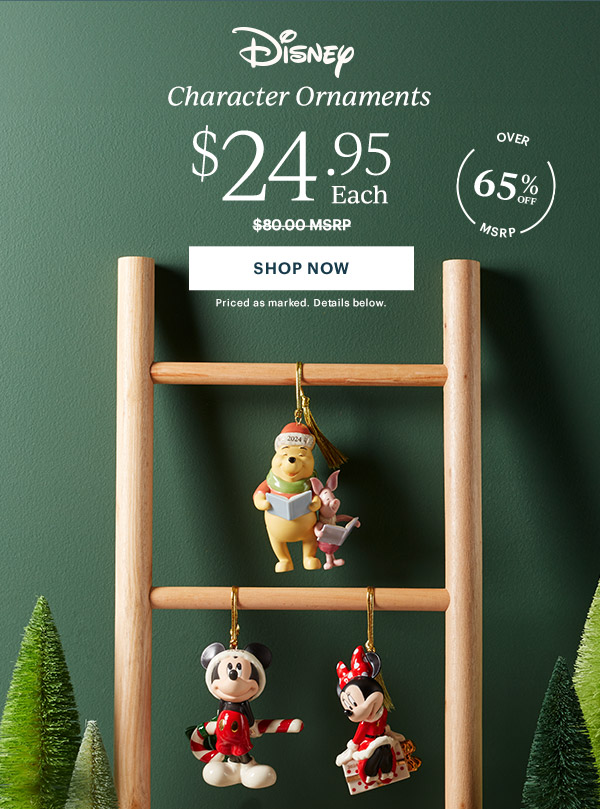 Disney Character Ornaments  $24.95 Each  [SHOP NOW] Priced as marked. Details below.  OVER 65% OFF MSRP