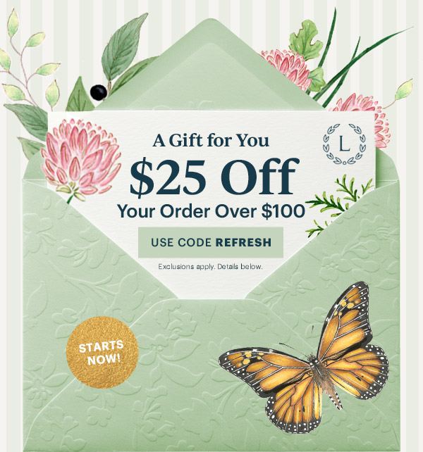 A Gift for You  $25 Off  Your Order Over $100  [USE CODE REFRESH] Exclusions apply. Details below.  STARTS NOW!