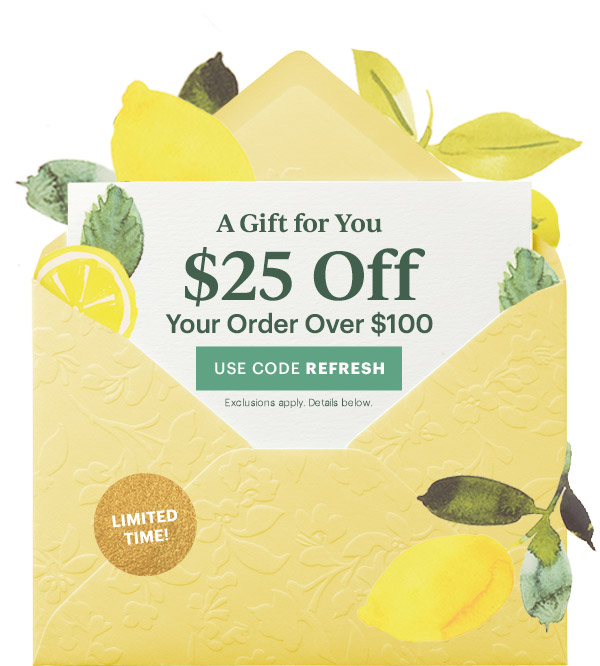 A Gift for You  $25 Off  Your Order Over $100  [USE CODE REFRESH] Exclusions apply. Details below.  LIMITED TIME!