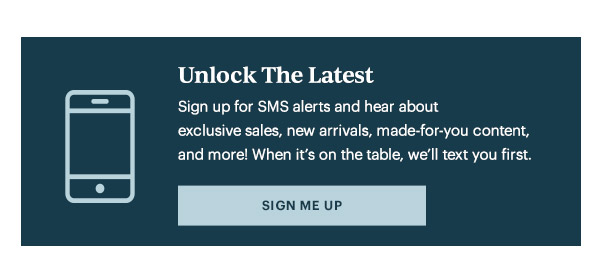 Unlock The Latest. Sign up for SMS alerts and hear about exclusive sales, new arrivals, made-for-you content, and more! When it's on the table, we'll text you first.