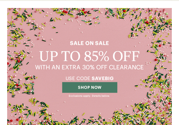 SALE ON SALE  UP TO 85% OFF  WITH AN EXTRA 30% OFF CLEARANCE  USE CODE SAVEBIG  [SHOP NOW] Exclusions apply. Details below.