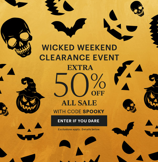 WICKED WEEKEND CLEARANCE EVENT  EXTRA 50% OFF  ALL SALE  WITH CODE SPOOKY  [ENTER IF YOU DARE] Exclusions apply. Details below.