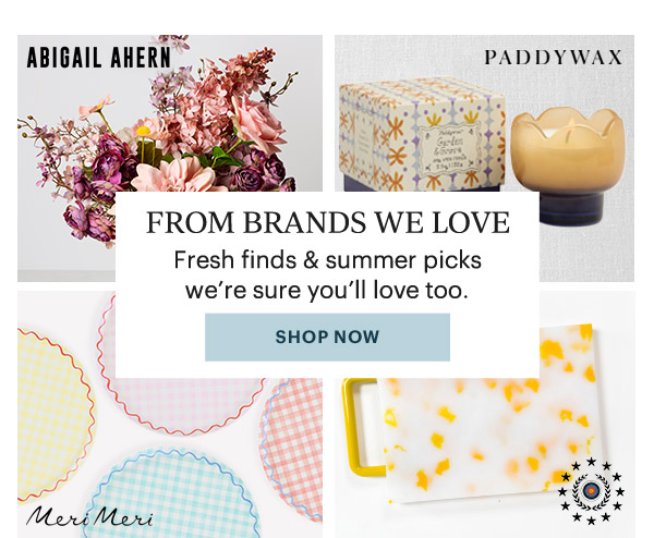 FROM BRANDS WE LOVE  Fresh finds & summer picks we're sure you'll love too.  [SHOP NOW]
