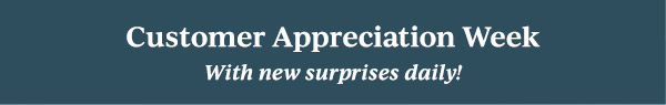 Customer Appreciation Week  With new surprises daily!