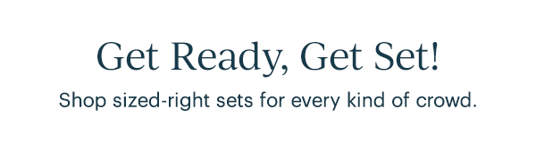 Get Ready, Get Set!  Shop sized-right sets for every kind of crowd.