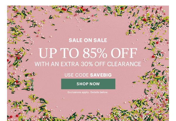 SALE ON SALE  UP TO 85% OFF  WITH AN EXTRA 30% OFF CLEARANCE  USE CODE SAVEBIG  [SHOP NOW] Exclusions apply. Details below.