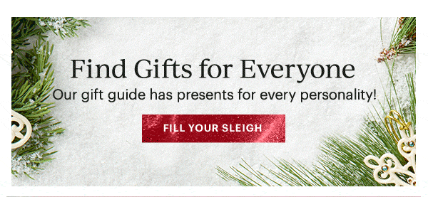 Find Gifts for Everyone  Our gift guide has presents for every personality!  [FILL YOUR SLEIGH]