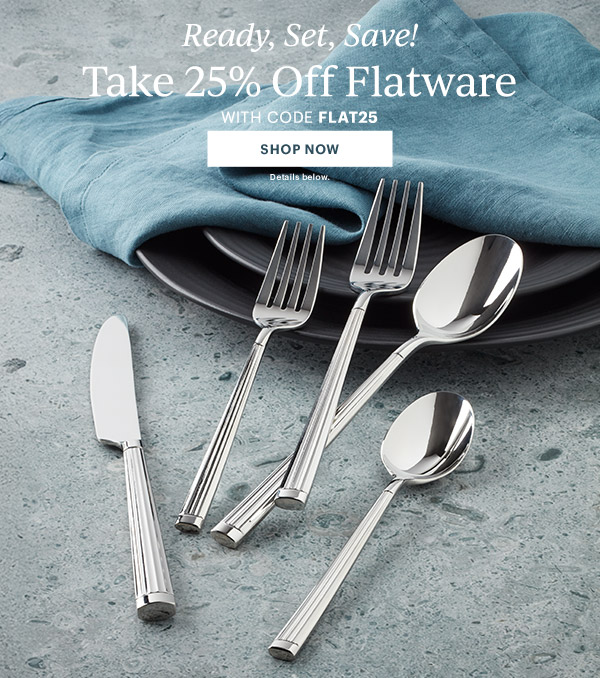 Ready, Set, Save!  Take 25% Off Flatware  WITH CODE FLAT25  [SHOP NOW] Details below.
