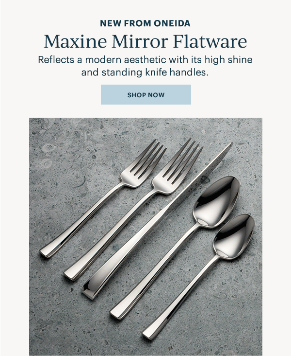 NEW FROM ONEIDA  Maxine Mirror Flatware  Reflects a modern aesthetic with its high shine and standing knife handles.  [SHOP NOW]