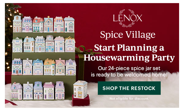 LENOX  Spice Village  Start Planning a Housewarming Party  Our 24-piece spice jar set is ready to be welcomed home!  [SHOP THE RESTOCK] Not eligible for discount.
