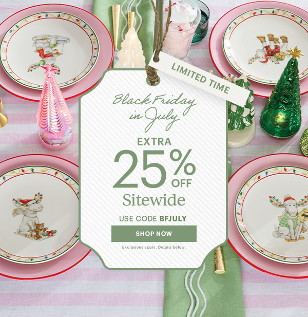 LIMITED TIME  Black Friday in July  EXTRA 25% OFF  Sitewide  USE CODE BFJULY  [SHOP NOW] Exclusions apply. Details below.