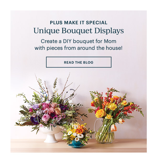 Plus Make It Special! Unique Bouquet Displays: Create a DIY bouquet for Mom with pieces around the house! READ THE BLOG