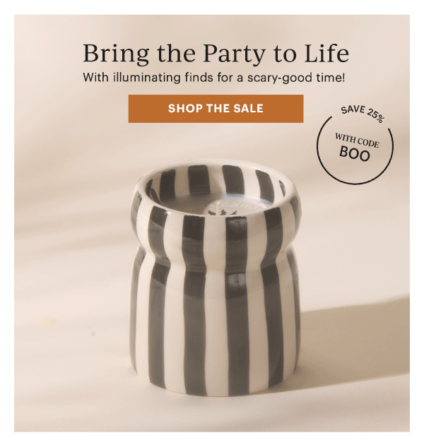 Bring the Party to Life  With illuminating finds for a scary-good time!  [SHOP THE SALE]  SAVE 25% WITH CODE BOO