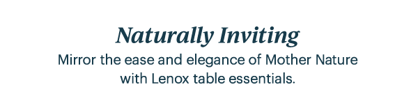 Naturally Inviting  Mirror the ease and elegance of Mother Nature with Lenox table essentials.