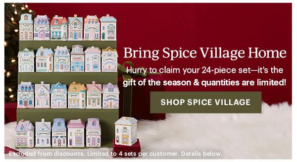 Bring Spice Village Home  Hurry to claim your 24-piece set—it's the gift of the season & quantities are limited!  [SHOP SPICE VILLAGE] Excluded from discounts. Limited to 4 sets per customer. Details below.