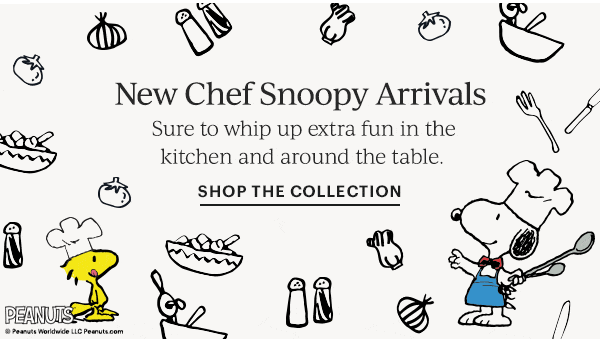 New Chef Snoopy Arrivals  Sure to whip up extra fun in the kitchen and around the table.  SHOP THE COLLECTION