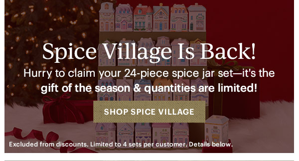 Spice Village Is Back!  Hurry to claim your 24-piece spice jar set—it's the gift of the season & quantities are limited!  [SHOP SPICE VILLAGE] Excluded from discounts. Limited to 4 sets per customer. Details below.