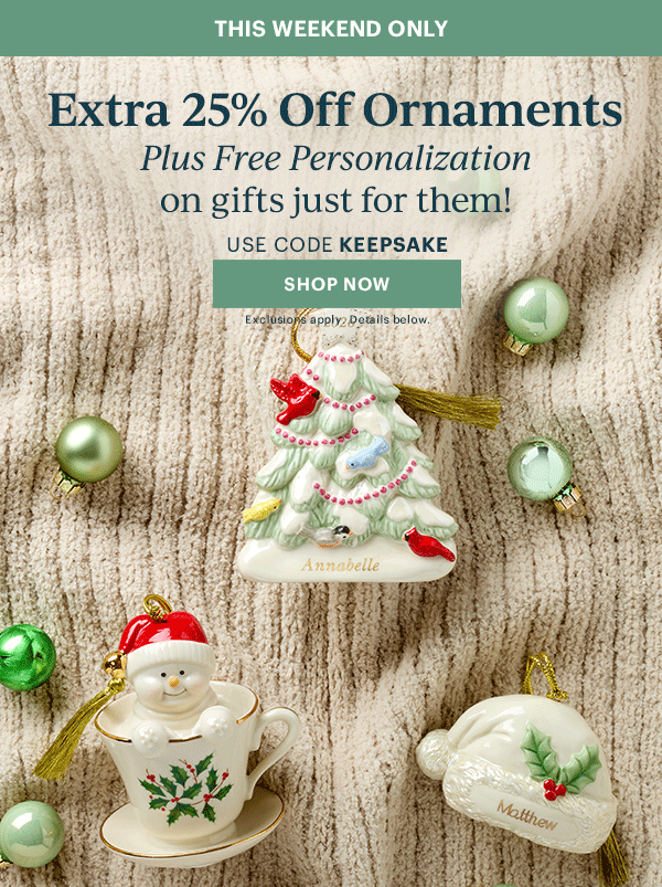 THIS WEEKEND ONLY  Extra 25% Off Ornaments  Plus Free Personalization  on gifts just for them!  USE CODE KEEPSAKE  [SHOP NOW] Exclusions apply. Details below.