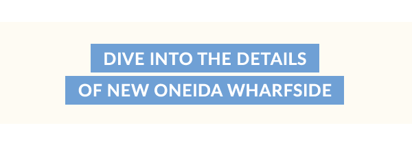 DIVE INTO THE DETAILS  OF NEW ONEIDA WHARFSIDE