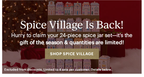 Spice Village Is Back!  Hurry to claim your 24-piece spice jar set—it's the gift of the season & quantities are limited!  [SHOP SPICE VILLAGE] Excluded from discounts. Limited to 4 sets per customer. Details below.