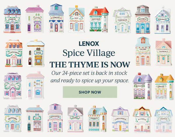 LENOX  Spice Village  THE THYME IS NOW  Our 24-piece set is back in stock and ready to spice up your space.  [SHOP NOW]