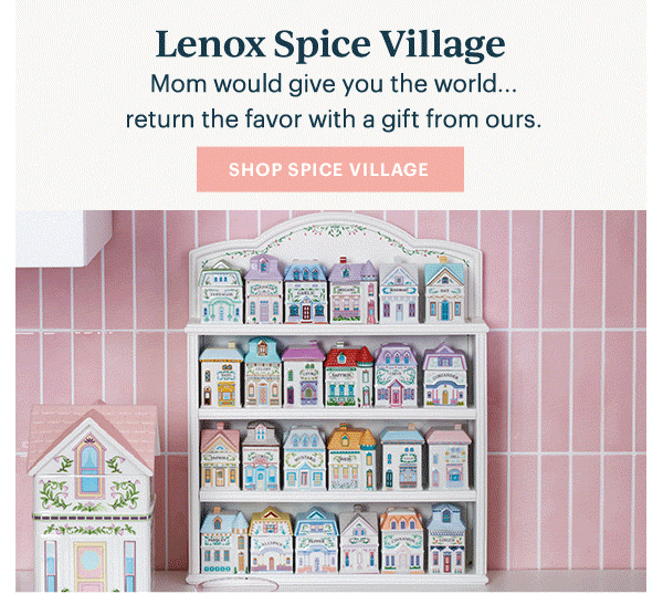 Lenox Spice Village  Mom would give you the world...return the favor with a gift from ours.  [SHOP SPICE VILLAGE]