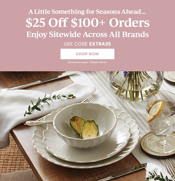 A Little Something for Seasons Ahead...  $25 Off $100+ Orders  Enjoy Sitewide Across All Brands  USE CODE EXTRA25  [SHOP NOW] Exclusions apply. Details below.