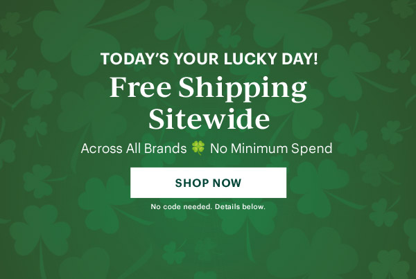 TODAY'S YOUR LUCKY DAY!  Free Shipping Sitewide  Across All Brands  No Minimum Spend  [SHOP NOW] No code needed. Details below.
