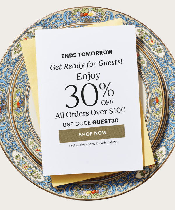 ENDS TOMORROW  Get Ready for Guests!  Enjoy 30% OFF  All Orders Over $100  USE CODE GUEST30  [SHOP NOW] Exclusions apply. Details below.