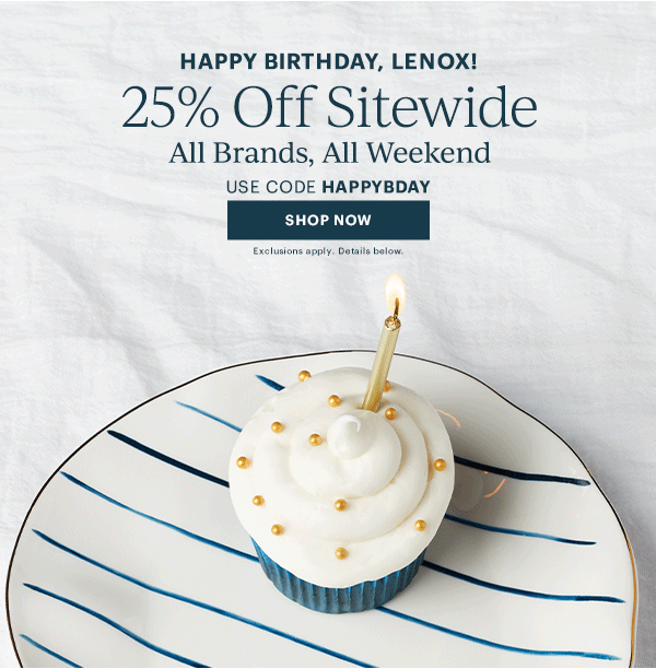 HAPPY BIRTHDAY, LENOX!  25% Off Sitewide  All Brands, All Weekend  USE CODE HAPPYBDAY  [SHOP NOW] Exclusions apply. Details below.