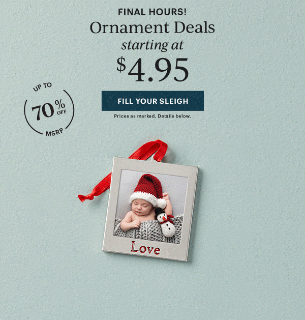 FINAL HOURS!  Ornament Deals starting at $4.95  [FILL YOUR SLEIGH] Prices as marked. Details below.  UP TO 70% OFF MSRP