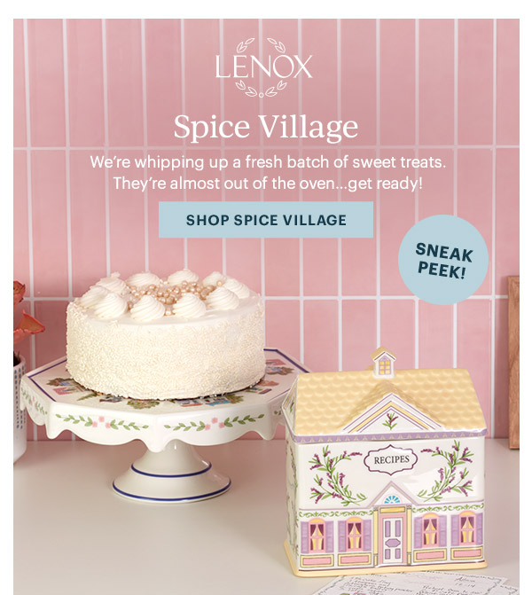 LENOX  Spice Village  We're whipping up a fresh batch of sweet treats. They're almost out of the oven...get ready!  [SHOP SPICE VILLAGE]  SNEAK PEEK!