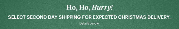 Ho, Ho, Hurry!  SELECT SECOND DAY SHIPPING FOR EXPECTED CHRISTMAS DELIVERY.  Details below.