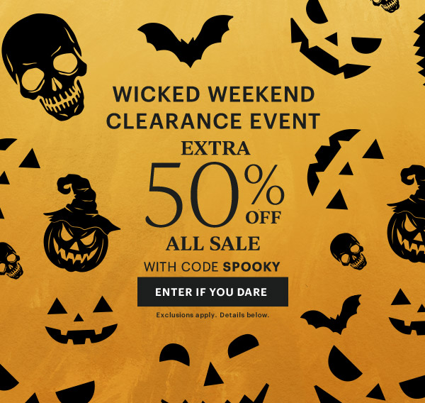 WICKED WEEKEND CLEARANCE EVENT  EXTRA 50% OFF ALL SALE  WITH CODE SPOOKY  [ENTER IF YOU DARE] Exclusions apply. Details below.