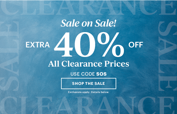 Sale on Sale!  EXTRA 40% OFF  All Clearance Prices  USE CODE SOS  [SHOP THE SALE] Exclusions apply. Details below.
