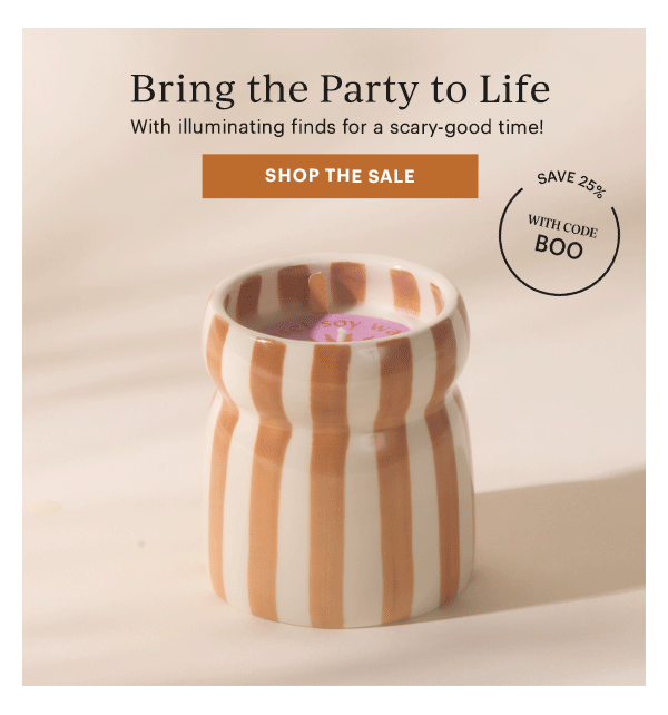 Bring the Party to Life  With illuminating finds for a scary-good time!  [SHOP THE SALE]  SAVE 25% WITH CODE BOO