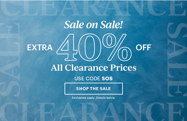 Sale on Sale!  EXTRA 40% OFF  All Clearance Prices  USE CODE SOS  [SHOP THE SALE] Exclusions apply. Details below.
