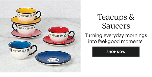 Teacups & Saucers  Turning everyday mornings into feel-good moments.  [SHOP NOW]