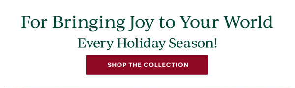 For Bringing Joy to Your World  Every Holiday Season!  [SHOP THE COLLECTION]