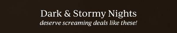 Dark & Stormy Nights  deserve screaming deals like these!