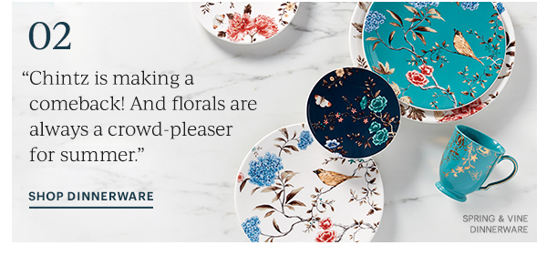 02 "Chintz is making a comeback! And florals are always a crowd-pleaser for summer" SHOP DINNERWARE