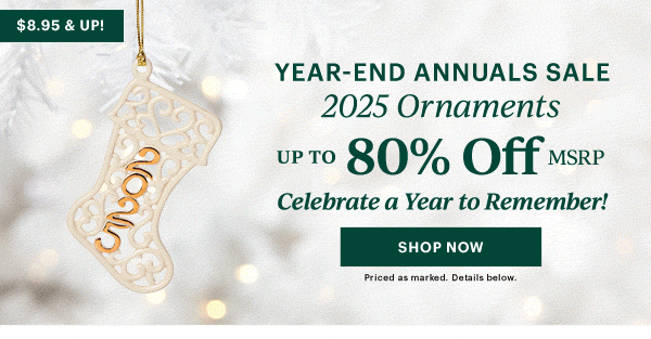 YEAR-END ANNUALS SALE  2025 Ornaments  UP TO 80% Off MSRP  Celebrate a Year to Remember  [SHOP NOW] Priced as marked. Details below.