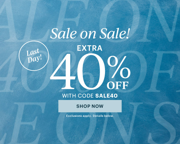 Sale on Sale!  EXTRA  40% OFF  WITH CODE SALE40  [SHOP NOW] Exclusions apply. Details below.  Last Day!