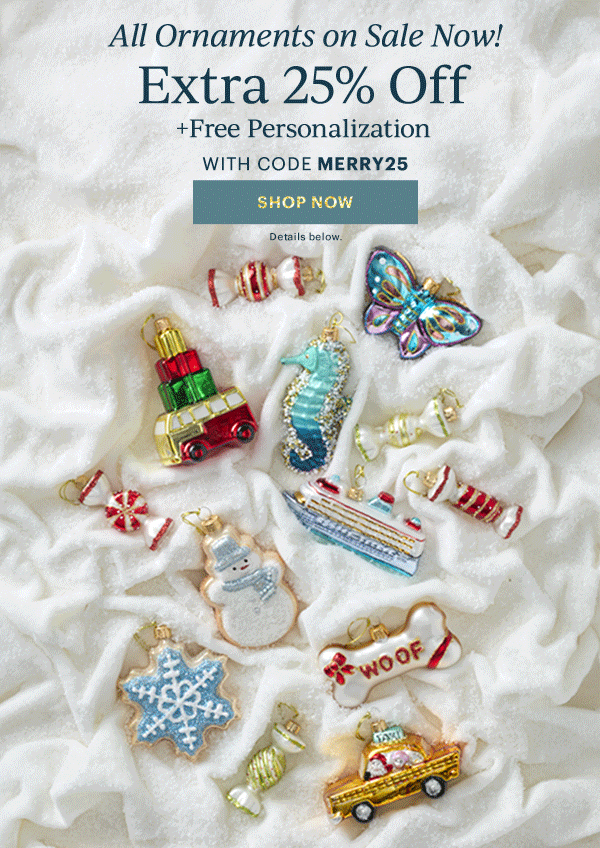 All Ornaments on Sale Now!  Extra 25% Off  + Free Personalization  WITH CODE MERRY25  [SHOP NOW] Details below.